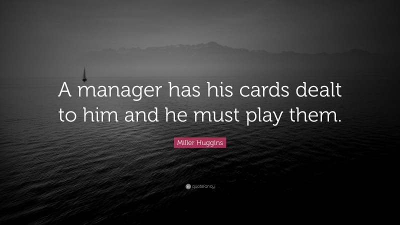 Miller Huggins Quote: “A manager has his cards dealt to him and he must play them.”
