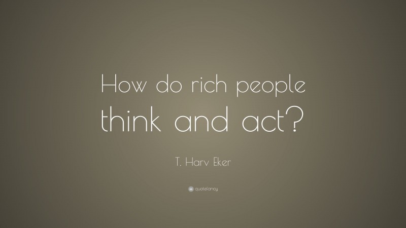 T. Harv Eker Quote: “How do rich people think and act?”