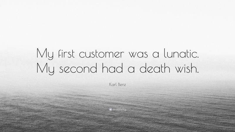 Karl Benz Quote: “My first customer was a lunatic. My second had a death wish.”