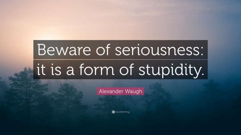 Alexander Waugh Quote: “Beware of seriousness: it is a form of stupidity.”