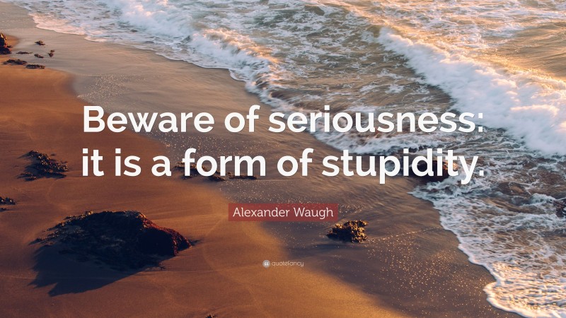 Alexander Waugh Quote: “Beware of seriousness: it is a form of stupidity.”