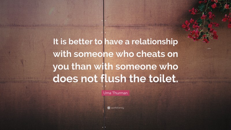 Uma Thurman Quote: “It is better to have a relationship with someone who cheats on you than with someone who does not flush the toilet.”