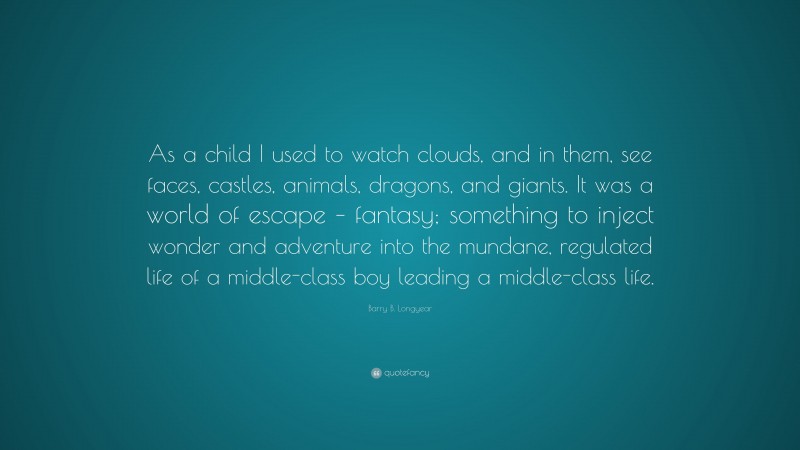 Barry B. Longyear Quote: “As a child I used to watch clouds, and in them, see faces, castles, animals, dragons, and giants. It was a world of escape – fantasy; something to inject wonder and adventure into the mundane, regulated life of a middle-class boy leading a middle-class life.”