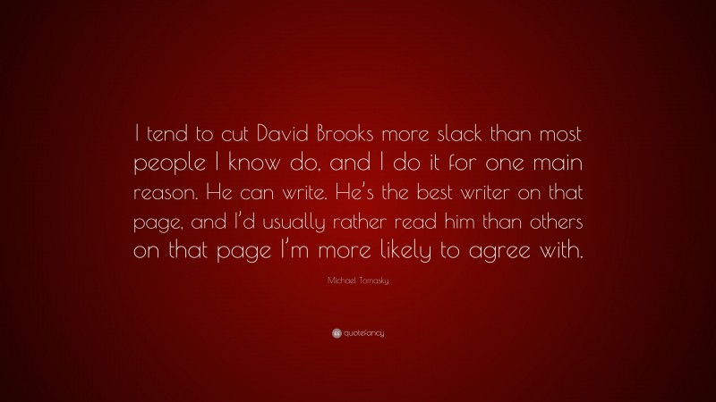 Michael Tomasky Quote: “I tend to cut David Brooks more slack than most people I know do, and I do it for one main reason. He can write. He’s the best writer on that page, and I’d usually rather read him than others on that page I’m more likely to agree with.”
