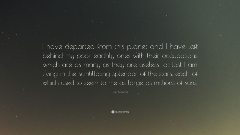 Jules Massenet Quote: “I have departed from this planet and I have left behind my poor earthly ones with their occupations which are as many as they are useless; at last I am living in the scintillating splendor of the stars, each of which used to seem to me as large as millions of suns.”