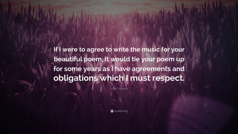 Jules Massenet Quote: “If I were to agree to write the music for your beautiful poem, it would tie your poem up for some years as I have agreements and obligations which I must respect.”