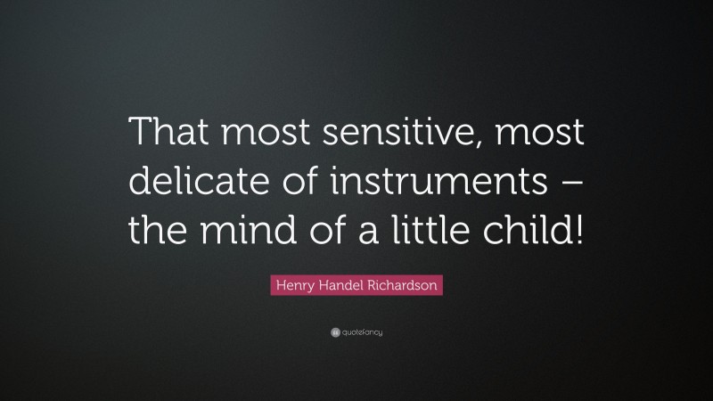 Henry Handel Richardson Quote: “That most sensitive, most delicate of instruments – the mind of a little child!”