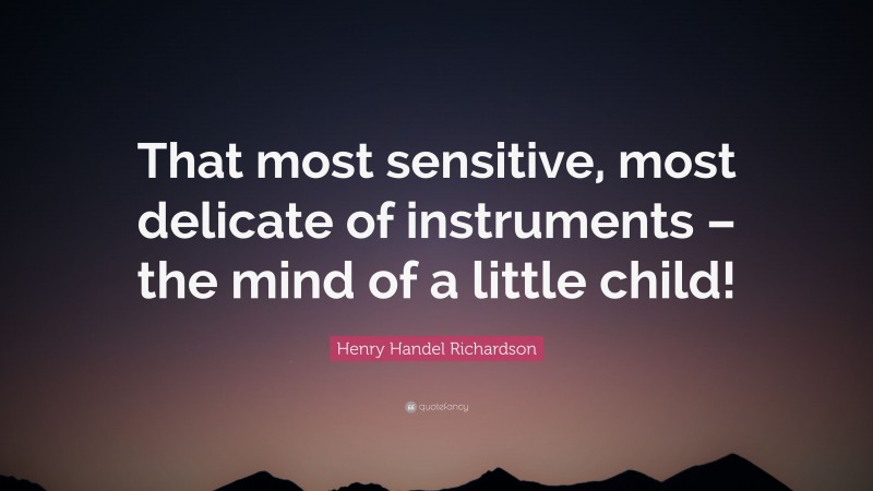 Henry Handel Richardson Quote: “That most sensitive, most delicate of instruments – the mind of a little child!”