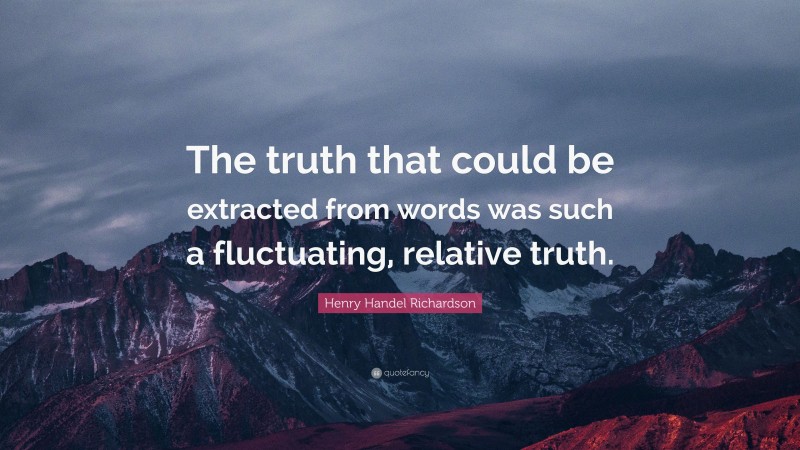 Henry Handel Richardson Quote: “The truth that could be extracted from words was such a fluctuating, relative truth.”
