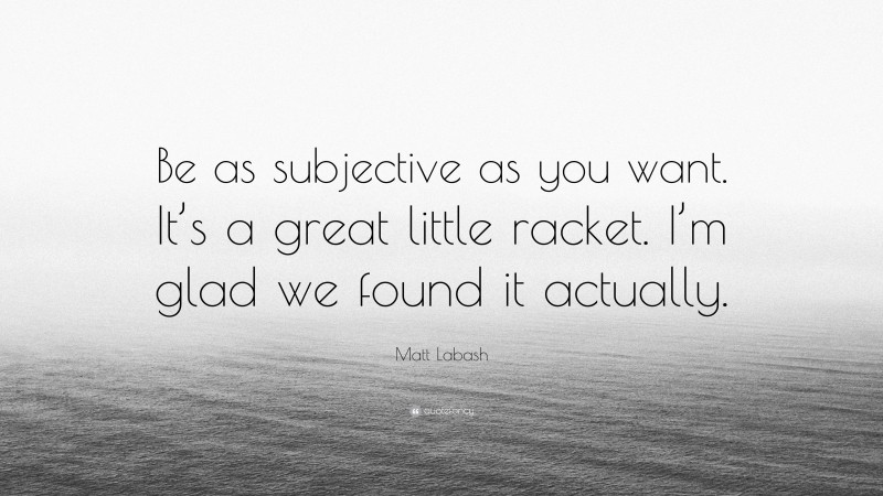 Matt Labash Quote: “Be as subjective as you want. It’s a great little racket. I’m glad we found it actually.”