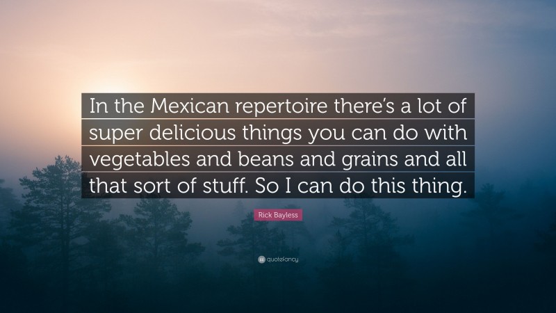 Rick Bayless Quote: “In the Mexican repertoire there’s a lot of super delicious things you can do with vegetables and beans and grains and all that sort of stuff. So I can do this thing.”