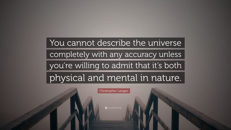 Christopher Langan Quote: “You cannot describe the universe completely with any accuracy unless you’re willing to admit that it’s both physical and mental in nature.”