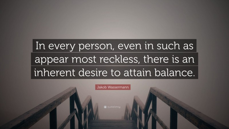 Jakob Wassermann Quote: “In every person, even in such as appear most reckless, there is an inherent desire to attain balance.”