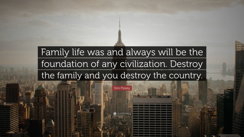 Erin Pizzey Quote: “Family life was and always will be the foundation of any civilization. Destroy the family and you destroy the country.”