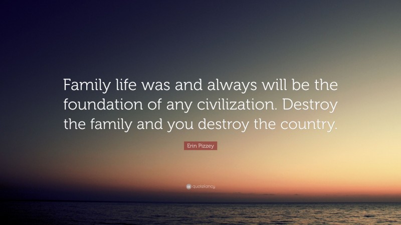 Erin Pizzey Quote: “Family life was and always will be the foundation of any civilization. Destroy the family and you destroy the country.”