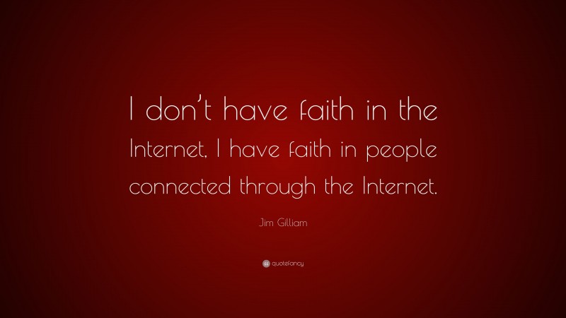 Jim Gilliam Quote: “I don’t have faith in the Internet, I have faith in people connected through the Internet.”
