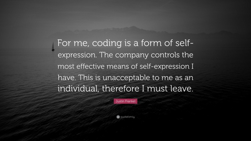 Justin Frankel Quote: “For me, coding is a form of self-expression. The company controls the most effective means of self-expression I have. This is unacceptable to me as an individual, therefore I must leave.”