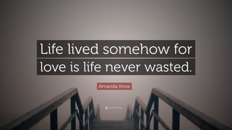 Amanda Knox Quote: “Life lived somehow for love is life never wasted.”