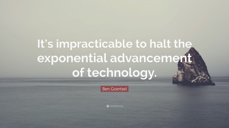 Ben Goertzel Quote: “It’s impracticable to halt the exponential advancement of technology.”