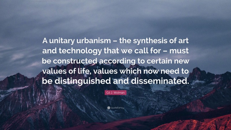 Gil J. Wolman Quote: “A unitary urbanism – the synthesis of art and technology that we call for – must be constructed according to certain new values of life, values which now need to be distinguished and disseminated.”