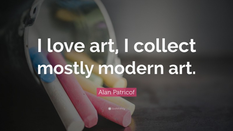 Alan Patricof Quote: “I love art, I collect mostly modern art.”