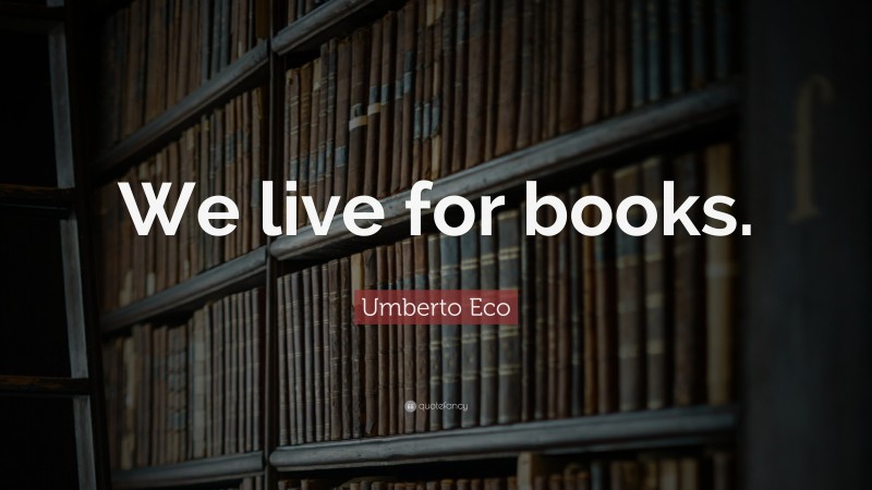 Umberto Eco Quote: “We live for books.”