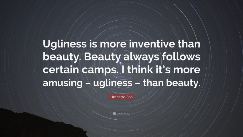 Umberto Eco Quote: “Ugliness is more inventive than beauty. Beauty always follows certain camps. I think it’s more amusing – ugliness – than beauty.”