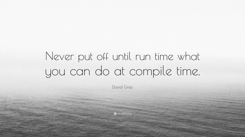 David Gries Quote: “Never put off until run time what you can do at compile time.”