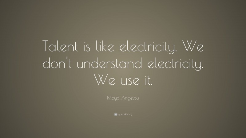 Maya Angelou Quote: “Talent is like electricity. We don't understand electricity. We use it.”