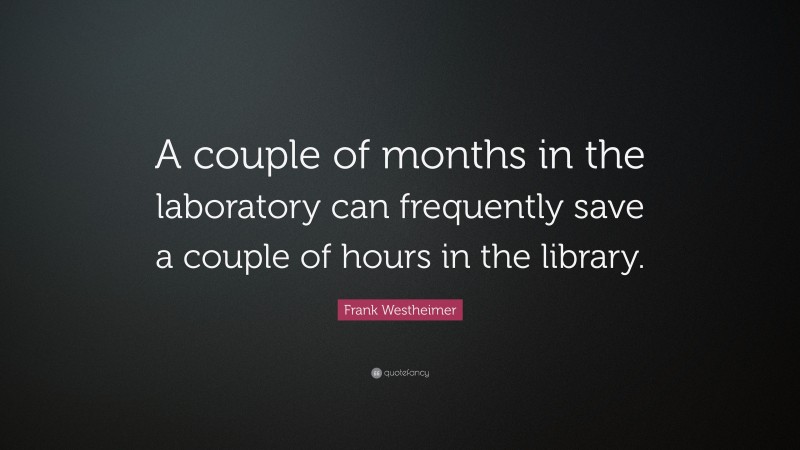 Frank Westheimer Quote: “A couple of months in the laboratory can frequently save a couple of hours in the library.”