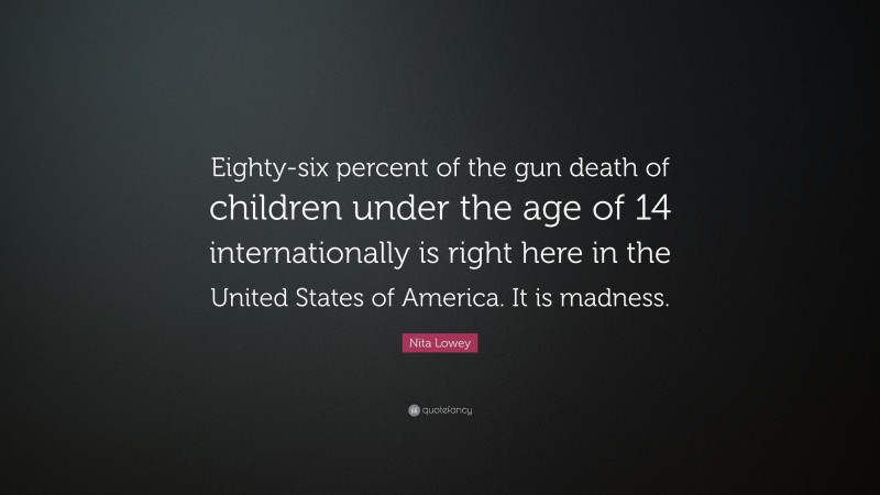 Nita Lowey Quote: “Eighty-six percent of the gun death of children under the age of 14 internationally is right here in the United States of America. It is madness.”