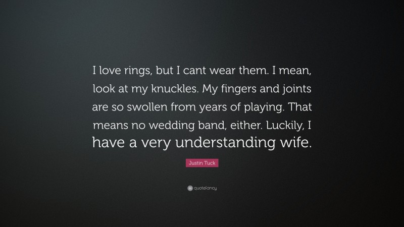 Justin Tuck Quote: “I love rings, but I cant wear them. I mean, look at my knuckles. My fingers and joints are so swollen from years of playing. That means no wedding band, either. Luckily, I have a very understanding wife.”