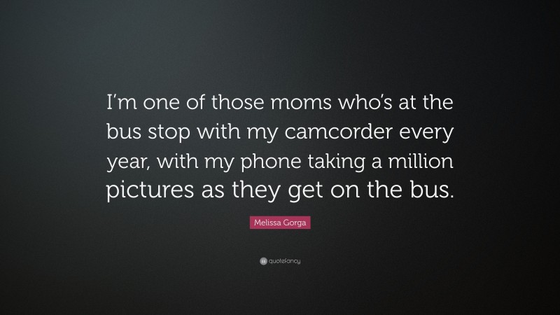 Melissa Gorga Quote: “I’m one of those moms who’s at the bus stop with my camcorder every year, with my phone taking a million pictures as they get on the bus.”