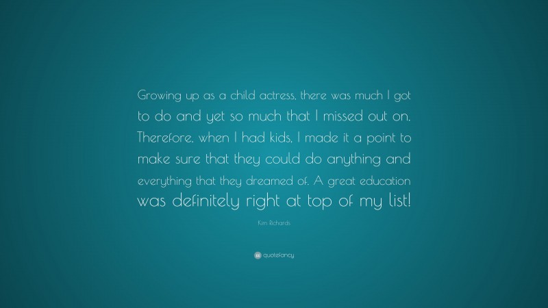 Kim Richards Quote: “Growing up as a child actress, there was much I got to do and yet so much that I missed out on. Therefore, when I had kids, I made it a point to make sure that they could do anything and everything that they dreamed of. A great education was definitely right at top of my list!”