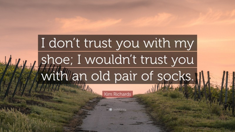 Kim Richards Quote: “I don’t trust you with my shoe; I wouldn’t trust you with an old pair of socks.”