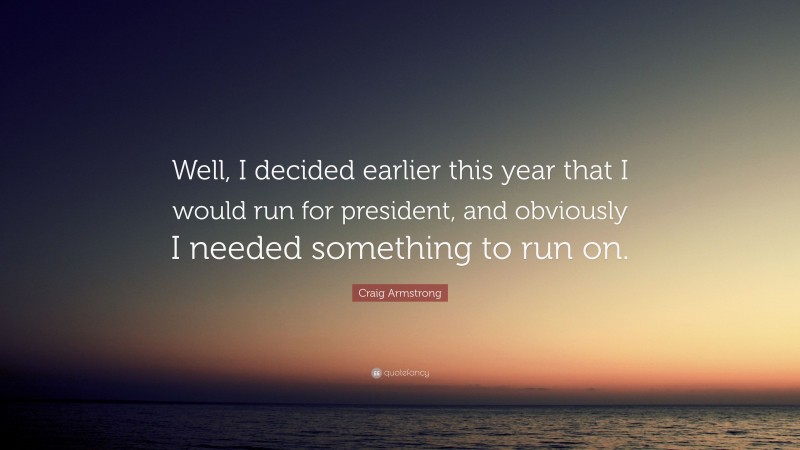 Craig Armstrong Quote: “Well, I decided earlier this year that I would run for president, and obviously I needed something to run on.”