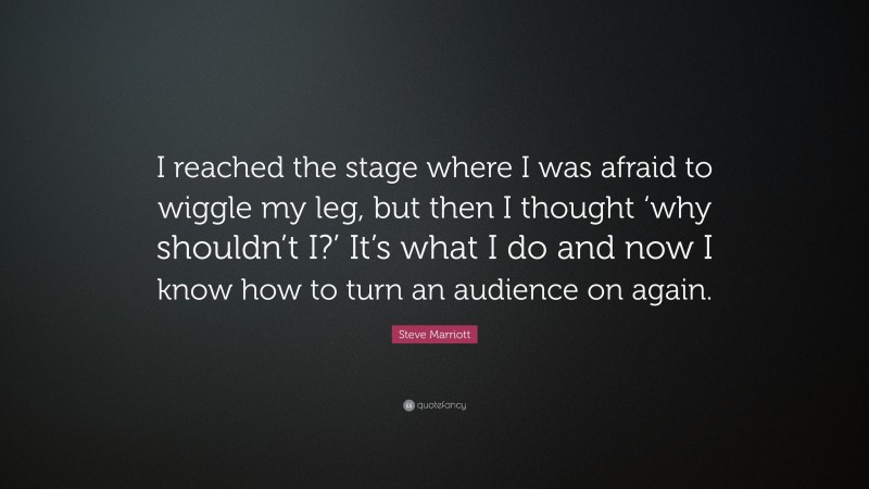 Steve Marriott Quote: “I reached the stage where I was afraid to wiggle my leg, but then I thought ‘why shouldn’t I?’ It’s what I do and now I know how to turn an audience on again.”