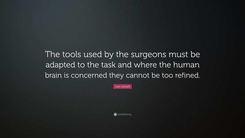 Lars Leksell Quote: “The tools used by the surgeons must be adapted to the task and where the human brain is concerned they cannot be too refined.”