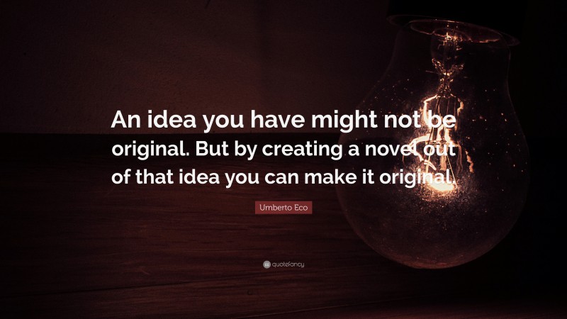 Umberto Eco Quote: “An idea you have might not be original. But by creating a novel out of that idea you can make it original.”