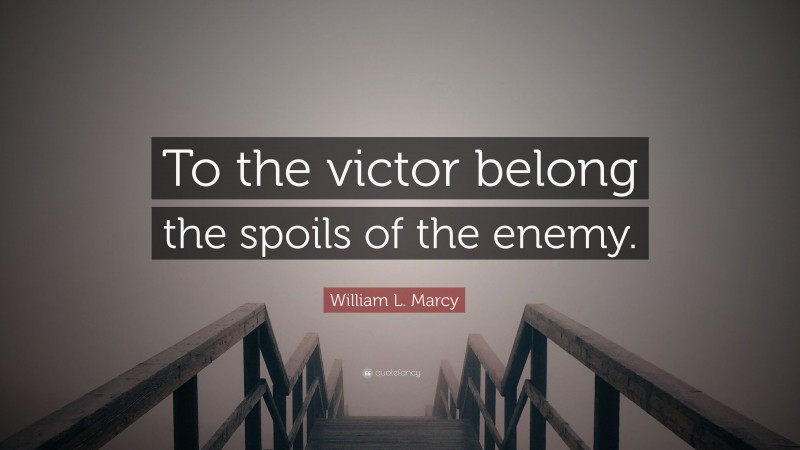 William L. Marcy Quote: “To the victor belong the spoils of the enemy.”
