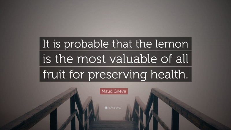 Maud Grieve Quote: “It is probable that the lemon is the most valuable of all fruit for preserving health.”