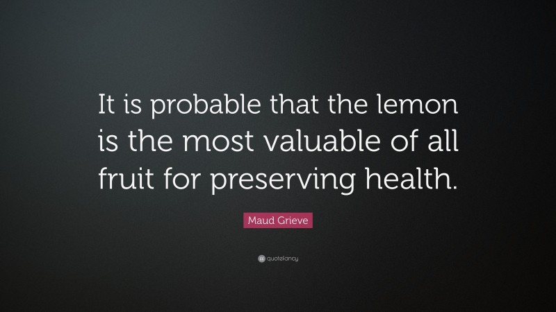Maud Grieve Quote: “It is probable that the lemon is the most valuable of all fruit for preserving health.”