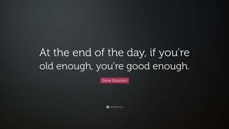 Steve Staunton Quote: “At the end of the day, if you’re old enough, you’re good enough.”