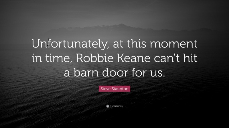Steve Staunton Quote: “Unfortunately, at this moment in time, Robbie Keane can’t hit a barn door for us.”