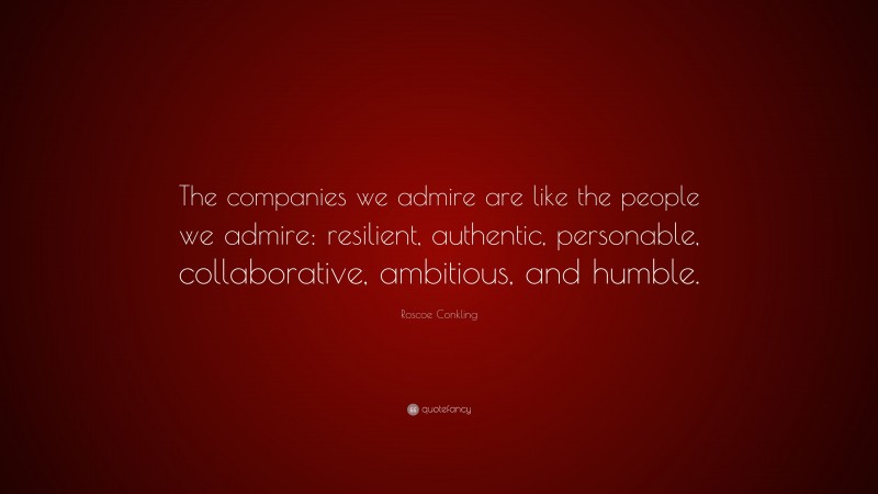 Roscoe Conkling Quote: “The companies we admire are like the people we admire: resilient, authentic, personable, collaborative, ambitious, and humble.”