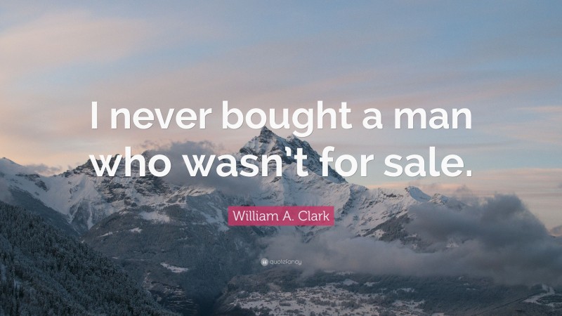 William A. Clark Quote: “I never bought a man who wasn’t for sale.”