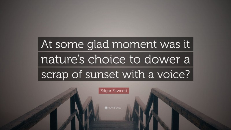 Edgar Fawcett Quote: “At some glad moment was it nature’s choice to dower a scrap of sunset with a voice?”