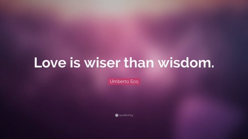 Umberto Eco Quote: “Love is wiser than wisdom.”