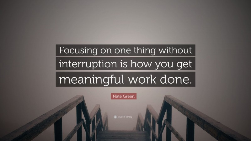 Nate Green Quote: “Focusing on one thing without interruption is how you get meaningful work done.”
