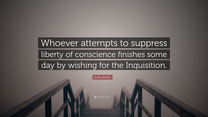 Jules Simon Quote: “Whoever attempts to suppress liberty of conscience finishes some day by wishing for the Inquisition.”